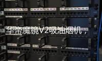 华帝魔镜V2吸油烟机，可以满足您的一切需要