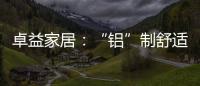 卓益家居：“铝”制舒适家居 释放空间潜力