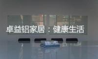 卓益铝家居：健康生活 从“铝”开始