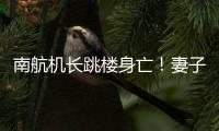 南航机长跳楼身亡�！妻子最新发声
：出事后南航无任何人通知家属
，丈夫工作近10年
，得过很多奖