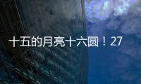 十五的月亮十六圆	！27日16时17分为月亮最圆时刻