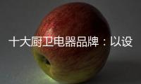 十大厨卫电器品牌
：以设计为核心 实现细分化设计