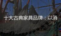 十大古典家具品牌：以消费者需求为基点 实现长远发展