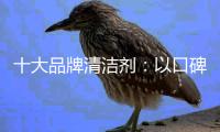 十大品牌清洁剂：以口碑促发展 规避宣传误区