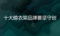 十大晾衣架品牌要坚守创新 树立品质