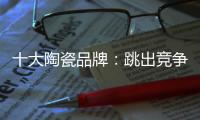 十大陶瓷品牌：跳出竞争找市场 回归“需求本位”