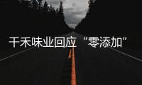千禾味业回应“零添加”质疑	，称检出的镉来自原料！网店仍在售