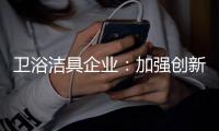 卫浴洁具企业
：加强创新 紧跟互联网大潮