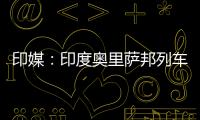 印媒
：印度奥里萨邦列车相撞事故已致207人死亡