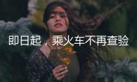 即日起�，乘火车不再查验48小时核酸阴性证明