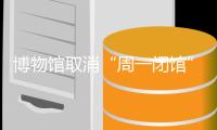 博物馆取消“周一闭馆”：以最大诚意满足公共服务需求