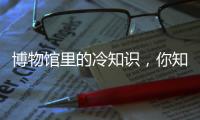 博物馆里的冷知识，你知道几个？