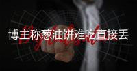 博主称葱油饼难吃直接丢垃圾桶，阿大看到后直接将其起诉