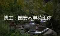 博主：国安vs申花工体将首次对全部客队区看台开放售票