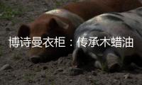 博诗曼衣柜：传承木蜡油传统工艺 会“呼吸”的衣柜