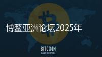 博鳌亚洲论坛2025年年会今天闭幕