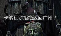 卡纳瓦罗拒绝返回广州？直接从多哈飞意大利