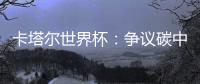 卡塔尔世界杯：争议碳中和