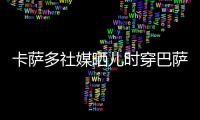 卡萨多社媒晒儿时穿巴萨球衣的照片�，回应转会传闻