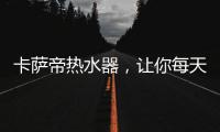 卡萨帝热水器
，让你每天的沐浴温暖如春