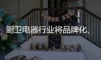 厨卫电器行业将品牌化、高端化、智能化	
、技术化