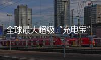 全球最大超级“充电宝”，每年撬动600亿元投资