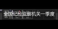 全国纪检监察机关一季度立案22万件，处分18.5万人