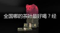 全国哪的茶叶最好喝�
？经过评比，这4地茶名列前茅，有你家乡的吗