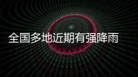 全国多地近期有强降雨 官方
：加强防范
，严防伤亡