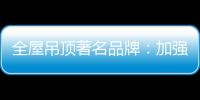 全屋吊顶著名品牌：加强网络宣传 打出品牌知名度