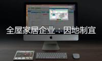 全屋家居企业
：因地制宜 加强布局