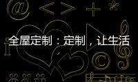 全屋定制：定制	，让生活更简单