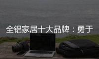 全铝家居十大品牌�：勇于面对困难 维护市场秩序