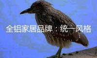 全铝家居品牌：统一风格让你拥有舒适家居