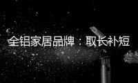 全铝家居品牌：取长补短 提升体验