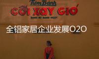 全铝家居企业发展O2O需注重品质�
，关注体验