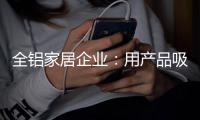 全铝家居企业	：用产品吸引眼球 用产品占据高端市场