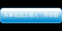 共享菜园主理人：带领都市中产感受农田
