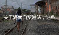 关于海南自贸港法，这些疑问你弄清了吗？
