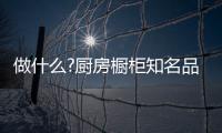 做什么?厨房橱柜知名品牌要“明是非、知进退”
