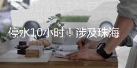 停水10小时！涉及珠海这些区域，注意储水�！
