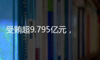 受贿超9.795亿元，中信银行原行长孙德顺一审被判死缓