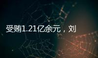 受贿1.21亿余元，刘跃进一审被判死缓