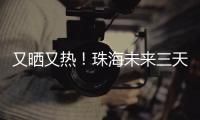 又晒又热！珠海未来三天阳光在线，但周六天气转不稳定……