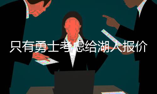 只有詹他们再次考虑是否报价