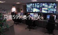 只需599!换个开关	，实现全宅智能，升级生活品质!