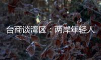 台商谈湾区
：两岸年轻人可携手，赚全世界的钱