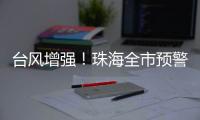 台风增强�！珠海全市预警生效！赶紧关窗