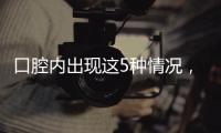 口腔内出现这5种情况，很可能是癌症来临的警报