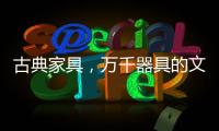 古典家具	，万千器具的文化展现!